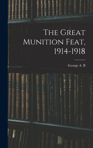 The Great Munition Feat, 1914-1918 The Great Munition Feat, 1914-1918