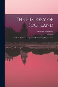 The History Of Scotland; And, An Historical Disquisition Concerning Ancient India