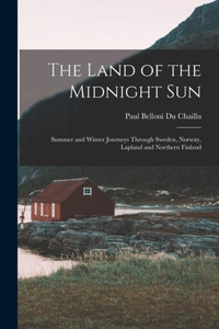 The Land Of The Midnight Sun: Summer And Winter Journeys Through Sweden, Norway, Lapland And Northern Finland The Land Of The Midnight Sun: Summer And Winter Journeys Through Sweden, Norway, Lapland And Northern Finland