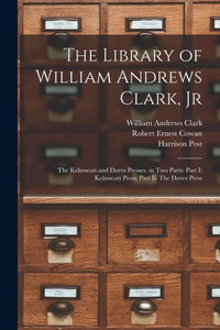 The Library Of William Andrews Clark, Jr: The Kelmscott And Doves Presses. In Two Parts: Part I: Kelmscott Press; Part Ii: The Doves Press