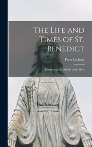 The Life And Times Of St. Benedict; Patriarch Of The Monks Of The West