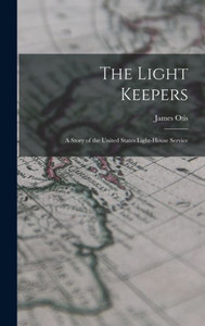 The Light Keepers: A Story Of The United States Light-House Service The Light Keepers: A Story Of The United States Light-House Service