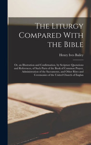 The Liturgy Compared With The Bible: Or, An Illustration And Confirmation, By Scripture Quotations And References, Of Such Parts Of The Book Of Common ... And Ceremonies Of The United Church Of Englan The Liturgy Compared With The Bible: Or, An Illustration And Confirmation, By Scripture Quotations And References, Of Such Parts Of The Book Of Common ... And Ceremonies Of The United Church Of Englan