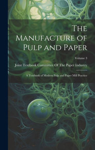 The Manufacture Of Pulp And Paper: A Textbook Of Modern Pulp And Paper Mill Practice; Volume 3 The Manufacture Of Pulp And Paper: A Textbook Of Modern Pulp And Paper Mill Practice; Volume 3