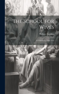 The School For Wives: A Comedy In Three Acts The School For Wives: A Comedy In Three Acts