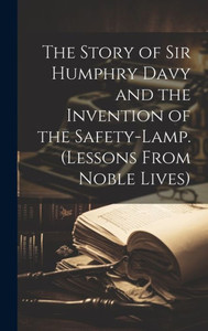 The Story Of Sir Humphry Davy And The Invention Of The Safety-Lamp. (Lessons From Noble Lives) The Story Of Sir Humphry Davy And The Invention Of The Safety-Lamp. (Lessons From Noble Lives)