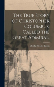 The True Story Of Christopher Columbus, Called The Great Admiral;