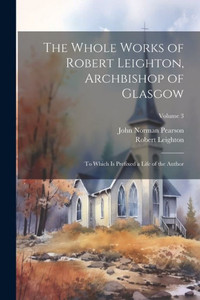 The Whole Works Of Robert Leighton, Archbishop Of Glasgow: To Which Is Prefixed A Life Of The Author; Volume 3 The Whole Works Of Robert Leighton, Archbishop Of Glasgow: To Which Is Prefixed A Life Of The Author; Volume 3