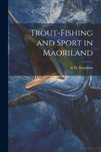 Trout-Fishing And Sport In Maoriland Trout-Fishing And Sport In Maoriland