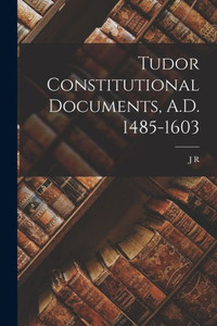 Tudor Constitutional Documents, A.D. 1485-1603 Tudor Constitutional Documents, A.D. 1485-1603