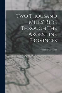 Two Thousand Miles' Ride Through The Argentine Provinces Two Thousand Miles' Ride Through The Argentine Provinces