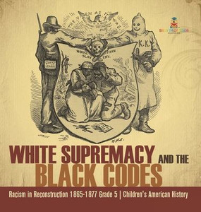 White Supremacy And The Black Codes Racism In Reconstruction 1865-1877 Grade 5 Children's American History White Supremacy And The Black Codes Racism In Reconstruction 1865-1877 Grade 5 Children's American History