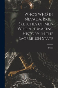 Who's Who In Nevada. Brief Sketches Of Men Who Are Making History In The Sagebrush State Who's Who In Nevada. Brief Sketches Of Men Who Are Making History In The Sagebrush State