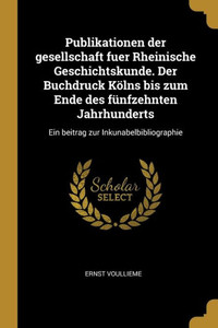 Publikationen Der Gesellschaft Fuer Rheinische Geschichtskunde. Der Buchdruck Kölns Bis Zum Ende Des Fünfzehnten Jahrhunderts: Ein Beitrag Zur Inkunabelbibliographie (German Edition) Publikationen Der Gesellschaft Fuer Rheinische Geschichtskunde. Der Buchdruck Kölns Bis Zum Ende Des Fünfzehnten Jahrhunderts: Ein Beitrag Zur Inkunabelbibliographie (German Edition)