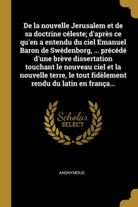De La Nouvelle Jerusalem Et De Sa Doctrine Céleste; D'Après Ce Qu'En A Entendu Du Ciel Emanuel Baron De Swédenborg, ... Précédé D'Une Brève ... Rendu Du Latin En França... (French Edition) De La Nouvelle Jerusalem Et De Sa Doctrine Céleste; D'Après Ce Qu'En A Entendu Du Ciel Emanuel Baron De Swédenborg, ... Précédé D'Une Brève ... Rendu Du Latin En França... (French Edition)