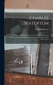 Charles Waterton: His Home, Habits, And Handiwork: Reminiscences Of An Intimate And Most Confiding Personal Association For Nearly Thirty Years Charles Waterton: His Home, Habits, And Handiwork: Reminiscences Of An Intimate And Most Confiding Personal Association For Nearly Thirty Years