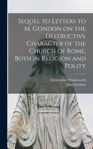 Sequel To Letters To M. Gondon On The Destructive Character Of The Church Of Rome, Both In Religion And Polity Sequel To Letters To M. Gondon On The Destructive Character Of The Church Of Rome, Both In Religion And Polity