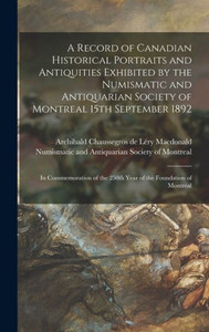 A Record Of Canadian Historical Portraits And Antiquities Exhibited By The Numismatic And Antiquarian Society Of Montreal 15Th September 1892 ... The 250Th Year Of The Foundation Of Montreal A Record Of Canadian Historical Portraits And Antiquities Exhibited By The Numismatic And Antiquarian Society Of Montreal 15Th September 1892 ... The 250Th Year Of The Foundation Of Montreal