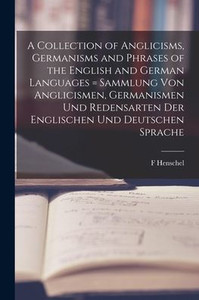 A Collection Of Anglicisms, Germanisms And Phrases Of The English And German Languages = Sammlung Von Anglicismen, Germanismen Und Redensarten Der Englischen Und Deutschen Sprache A Collection Of Anglicisms, Germanisms And Phrases Of The English And German Languages = Sammlung Von Anglicismen, Germanismen Und Redensarten Der Englischen Und Deutschen Sprache