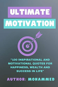 Ultimate Motivation: 100 Inspirational And Motivational Quotes for Happiness, Wealth and Success In Life