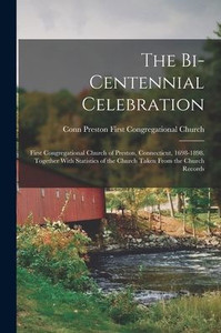 The Bi-Centennial Celebration: First Congregational Church Of Preston, Connecticut, 1698-1898. Together With Statistics Of The Church Taken From The Church Records The Bi-Centennial Celebration: First Congregational Church Of Preston, Connecticut, 1698-1898. Together With Statistics Of The Church Taken From The Church Records