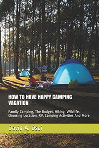 HOW TO HAVE HAPPY CAMPING VACATION: Family Camping, The Budget, Hiking, Wildlife, Choosing Location, RV, Camping Activities And More HOW TO HAVE HAPPY CAMPING VACATION: Family Camping, The Budget, Hiking, Wildlife, Choosing Location, RV, Camping Activities And More