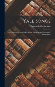 Yale Songs: A Collection Of Songs In Use By The Glee Club And Students Of Yale College