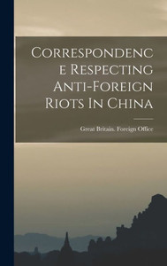 Correspondence Respecting Anti-Foreign Riots In China Correspondence Respecting Anti-Foreign Riots In China