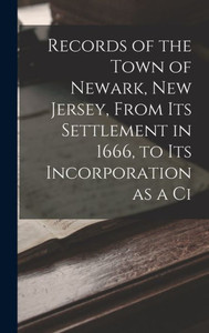 Records Of The Town Of Newark, New Jersey, From Its Settlement In 1666, To Its Incorporation As A Ci Records Of The Town Of Newark, New Jersey, From Its Settlement In 1666, To Its Incorporation As A Ci