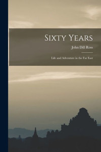 Sixty Years: Life And Adventure In The Far East Sixty Years: Life And Adventure In The Far East