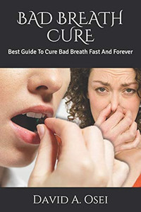 BAD BREATH CURE: Best Guide To Cure Bad Breath Fast And Forever BAD BREATH CURE: Best Guide To Cure Bad Breath Fast And Forever