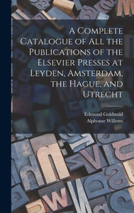 A Complete Catalogue Of All The Publications Of The Elsevier Presses At Leyden, Amsterdam, The Hague, And Utrecht A Complete Catalogue Of All The Publications Of The Elsevier Presses At Leyden, Amsterdam, The Hague, And Utrecht