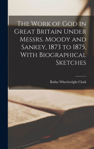 The Work Of God In Great Britain Under Messrs. Moody And Sankey, 1873 To 1875, With Biographical Sketches The Work Of God In Great Britain Under Messrs. Moody And Sankey, 1873 To 1875, With Biographical Sketches