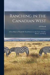 Ranching In The Canadian West; A Few Hints To Would-Be Stock-Raisers On The Care Of Cattle, Horses, And Sheep