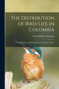 The Distribution Of Bird-Life In Colombia: A Contribution To A Biological Survey Of South America The Distribution Of Bird-Life In Colombia: A Contribution To A Biological Survey Of South America