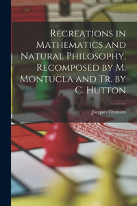 Recreations In Mathematics And Natural Philosophy, Recomposed By M. Montucla And Tr. By C. Hutton