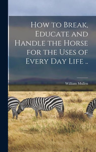 How To Break, Educate And Handle The Horse For The Uses Of Every Day Life ..