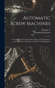 Automatic Screw Machines; A Treatise On The Construction, Design, And Operation Of Automatic Screw Machines And Their Tool Equipment Automatic Screw Machines; A Treatise On The Construction, Design, And Operation Of Automatic Screw Machines And Their Tool Equipment