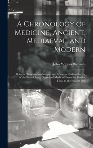 A Chronology Of Medicine, Ancient, Mediaeval, And Modern; Being A Historical, An Antiquarian, & A Curious Survey Of The Birth & Growth Of Medicine From The Earliest Times To The Present Day A Chronology Of Medicine, Ancient, Mediaeval, And Modern; Being A Historical, An Antiquarian, & A Curious Survey Of The Birth & Growth Of Medicine From The Earliest Times To The Present Day