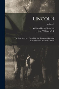 Lincoln; The True Story Of A Great Life, The History And Personal Recollections Of Abraham Lincoln; Volume 1 Lincoln; The True Story Of A Great Life, The History And Personal Recollections Of Abraham Lincoln; Volume 1