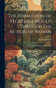 The Formation Of Vegetable Mould Through The Action Of Worms: With Observations On Their Habits The Formation Of Vegetable Mould Through The Action Of Worms: With Observations On Their Habits