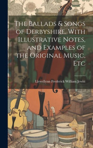 The Ballads & Songs Of Derbyshire. With Illustrative Notes, And Examples Of The Original Music, Etc The Ballads & Songs Of Derbyshire. With Illustrative Notes, And Examples Of The Original Music, Etc