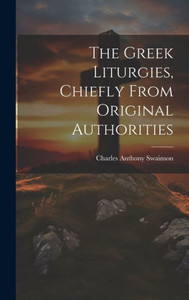 The Greek Liturgies, Chiefly From Original Authorities The Greek Liturgies, Chiefly From Original Authorities