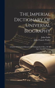 The Imperial Dictionary Of Universal Biography: A Series Of Original Memoirs Of Distinguished Men, Of All Ages And All Nations The Imperial Dictionary Of Universal Biography: A Series Of Original Memoirs Of Distinguished Men, Of All Ages And All Nations