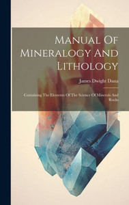 Manual Of Mineralogy And Lithology: Containing The Elements Of The Science Of Minerals And Rocks Manual Of Mineralogy And Lithology: Containing The Elements Of The Science Of Minerals And Rocks