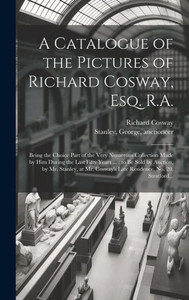 A Catalogue Of The Pictures Of Richard Cosway, Esq. R.A.: Being The Choice Part Of The Very Numerous Collection Made By Him During The Last Fifty ... Cosway's Late Residence, No. 20, Stratford... A Catalogue Of The Pictures Of Richard Cosway, Esq. R.A.: Being The Choice Part Of The Very Numerous Collection Made By Him During The Last Fifty ... Cosway's Late Residence, No. 20, Stratford...