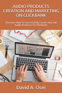 AUDIO PRODUCTS CREATION AND MARKETING ON CLICKBANK: Discover How To Successfully Create And Sell Audio Products On Clickbank