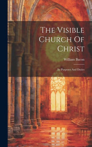 The Visible Church Of Christ: Its Purposes And Duties The Visible Church Of Christ: Its Purposes And Duties