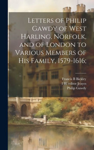 Letters Of Philip Gawdy Of West Harling, Norfolk, And Of London To Various Members Of His Family, 1579-1616; Letters Of Philip Gawdy Of West Harling, Norfolk, And Of London To Various Members Of His Family, 1579-1616;