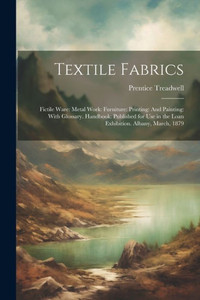 Textile Fabrics: Fictile Ware: Metal Work: Furniture: Printing: And Painting: With Glossary. Handbook: Published For Use In The Loan Exhibition. Albany, March, 1879 Textile Fabrics: Fictile Ware: Metal Work: Furniture: Printing: And Painting: With Glossary. Handbook: Published For Use In The Loan Exhibition. Albany, March, 1879